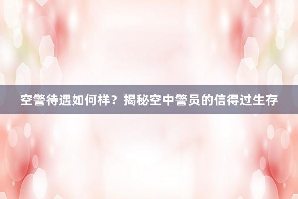 空警待遇如何样？揭秘空中警员的信得过生存