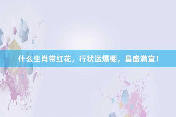 什么生肖带红花，行状运爆棚，昌盛满堂！
