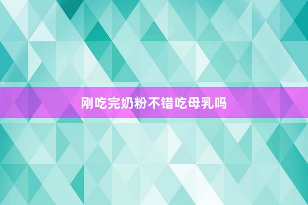 刚吃完奶粉不错吃母乳吗