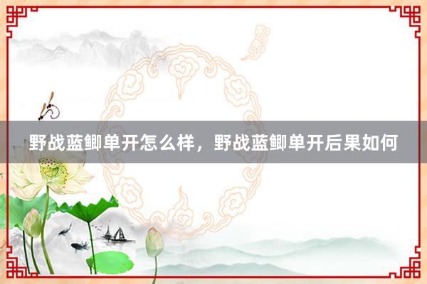 野战蓝鲫单开怎么样，野战蓝鲫单开后果如何