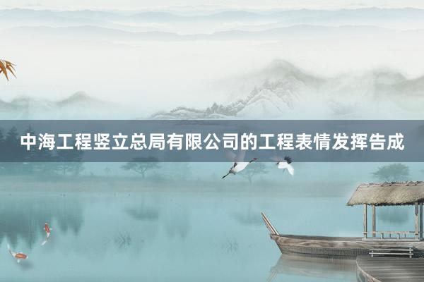 中海工程竖立总局有限公司的工程表情发挥告成