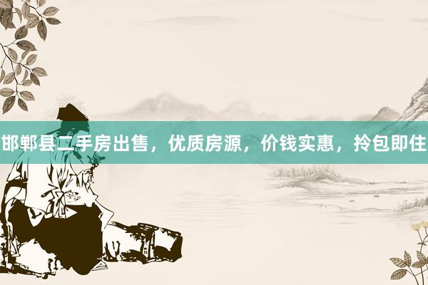 邯郸县二手房出售，优质房源，价钱实惠，拎包即住